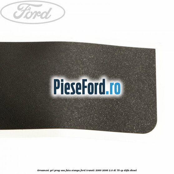 Ornament gri prag usa fata stanga Ford Transit 2000-2006 2.0 DI 75 cp D3FA diesel