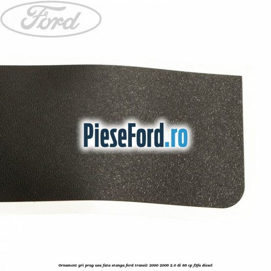 Ornament gri prag usa fata stanga Ford Transit 2000-2006 2.0 DI 86 cp F3FA diesel