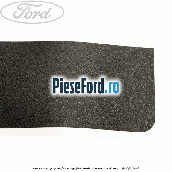 Ornament gri prag usa fata stanga Ford Transit 2000-2006 2.4 DI  90 cp D2FA, D2FB diesel