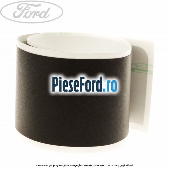 Ornament gri prag usa fata stanga Ford Transit 2000-2006 2.4 TD 75 cp Ornament gri prag usa fata stanga Ford Transit 2000-2006 2.4 TD 75 cp F4FA diesel