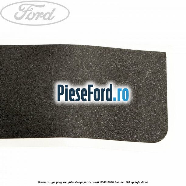 Ornament gri prag usa fata stanga Ford Transit 2000-2006 2.4 TDE  125 cp DOFA diesel