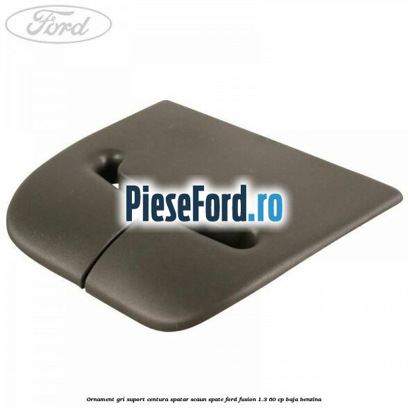 Ornament gri suport centura spatar scaun spate Ford Fusion 1.3 60 cp BAJA benzina