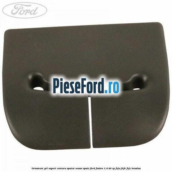 Ornament gri suport centura spatar scaun spate Ford Fusion 1.4 80 cp Ornament gri suport centura spatar scaun spate Ford Fusion 1.4 80 cp FXJA, FXJB, FXJC benzina