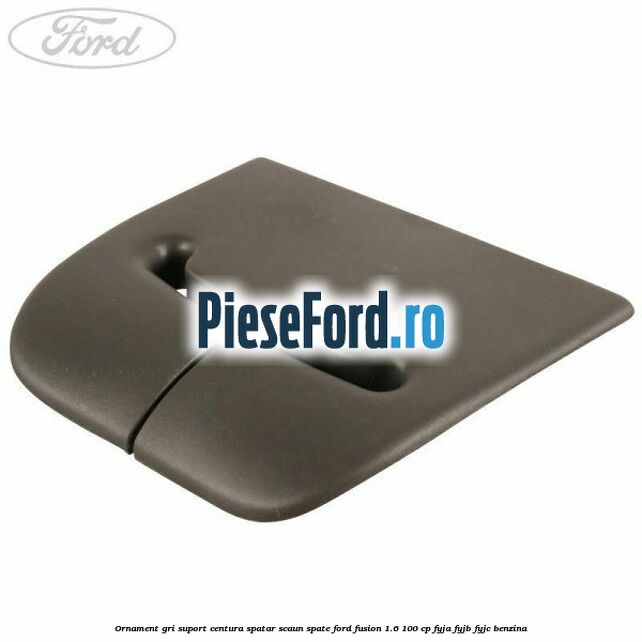Ornament gri suport centura spatar scaun spate Ford Fusion 1.6 100 cp Ornament gri suport centura spatar scaun spate Ford Fusion 1.6 100 cp FYJA, FYJB, FYJC benzina
