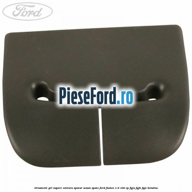 Ornament gri suport centura spatar scaun spate Ford Fusion 1.6 100 cp Ornament gri suport centura spatar scaun spate Ford Fusion 1.6 100 cp FYJA, FYJB, FYJC benzina