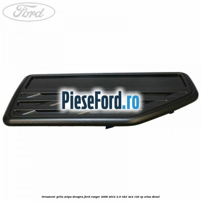 Ornament grila aripa dreapta Ford Ranger 2006-2012 2.5 TDCi 4x4 143 cp WLAA diesel