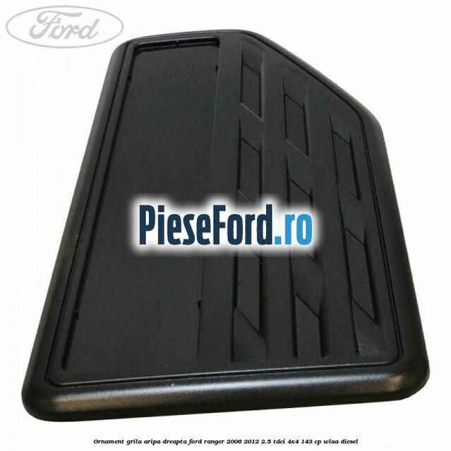 Ornament grila aripa dreapta Ford Ranger 2006-2012 2.5 TDCi 4x4 143 cp WLAA diesel