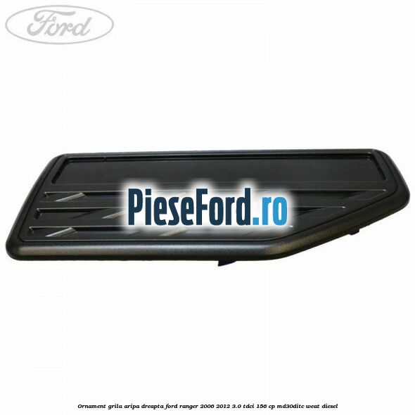 Ornament grila aripa dreapta Ford Ranger 2006-2012 3.0 TDCi 156 cp MD30DITC, WEAT diesel