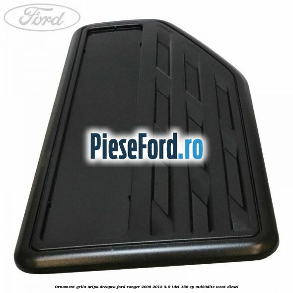 Ornament grila aripa dreapta Ford Ranger 2006-2012 3.0 TDCi 156 cp MD30DITC, WEAT diesel
