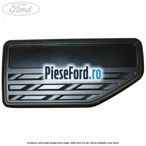 Ornament grila aripa dreapta Ford Ranger 2006-2012 3.0 TDCi 156 cp MD30DITC, WEAT diesel
