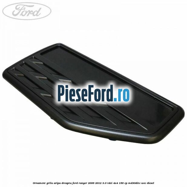 Ornament grila aripa dreapta Ford Ranger 2006-2012 3.0 TDCi 4x4 156 cp MD30DITC, WEC diesel