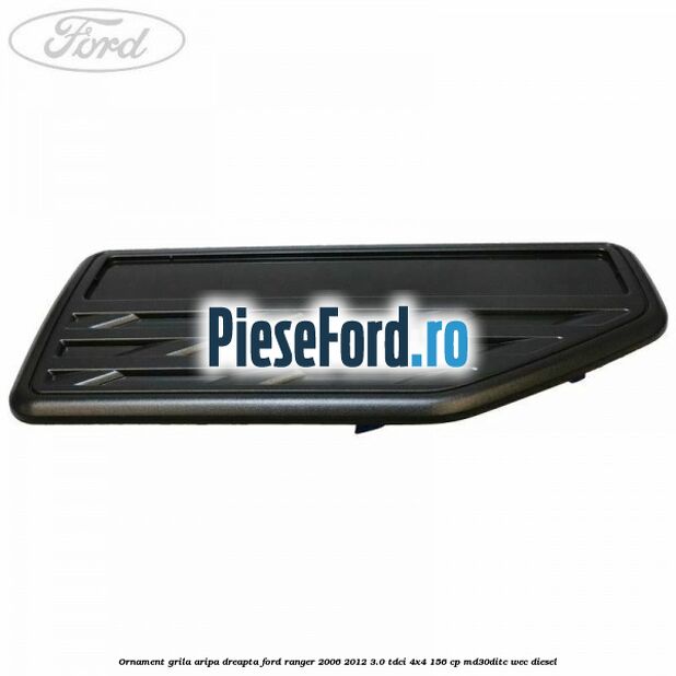 Ornament grila aripa dreapta Ford Ranger 2006-2012 3.0 TDCi 4x4 156 cp MD30DITC, WEC diesel