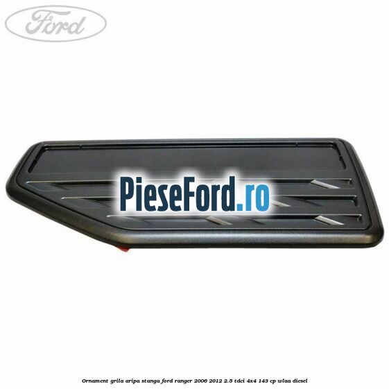 Ornament grila aripa stanga Ford Ranger 2006-2012 2.5 TDCi 4x4 143 cp WLAA diesel