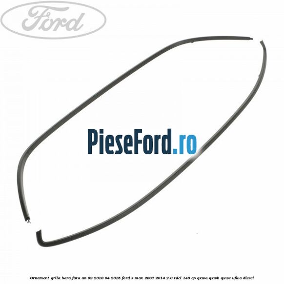 Ornament grila bara fata an 03/2010-04/2015 Ford S-Max 2007-2014 2.0 TDCi 140 cp Ornament grila bara fata an 03/2010-04/2015 Ford S-Max 2007-2014 2.0 TDCi 140 cp QXWA, QXWB, QXWC, UFWA diesel