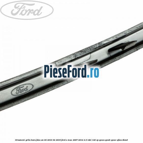 Ornament grila bara fata an 03/2010-04/2015 Ford S-Max 2007-2014 2.0 TDCi 140 cp Ornament grila bara fata an 03/2010-04/2015 Ford S-Max 2007-2014 2.0 TDCi 140 cp QXWA, QXWB, QXWC, UFWA diesel