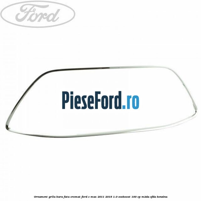 Ornament grila bara fata cromat Ford C-Max 2011-2015 1.0 EcoBoost 100 cp M2DA, SFDA benzina