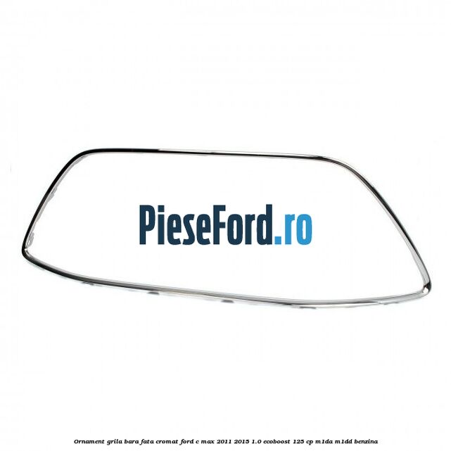 Ornament grila bara fata cromat Ford C-Max 2011-2015 1.0 EcoBoost 125 cp M1DA, M1DD benzina