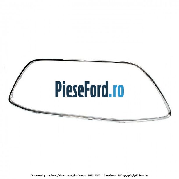 Ornament grila bara fata cromat Ford C-Max 2011-2015 1.6 EcoBoost 150 cp JQDA, JQDB benzina