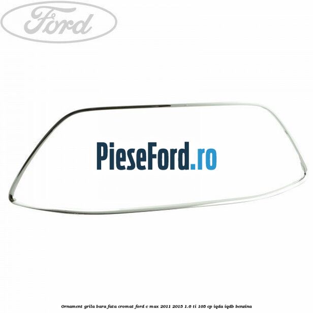 Ornament grila bara fata cromat Ford C-Max 2011-2015 1.6 Ti 105 cp IQDA, IQDB benzina