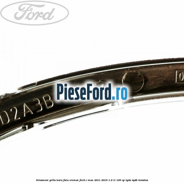 Ornament grila bara fata cromat Ford C-Max 2011-2015 1.6 Ti 105 cp IQDA, IQDB benzina