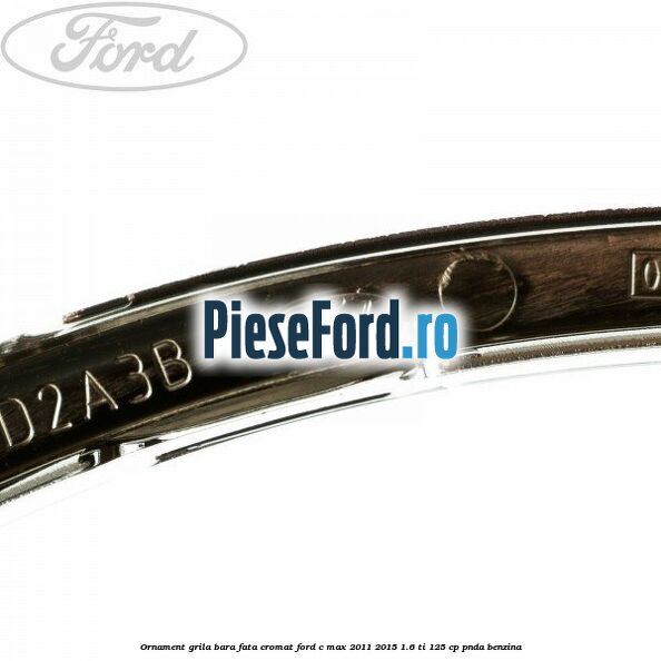 Ornament grila bara fata cromat Ford C-Max 2011-2015 1.6 Ti 125 cp PNDA benzina
