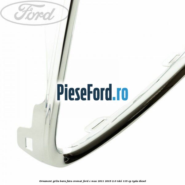 Ornament grila bara fata cromat Ford C-Max 2011-2015 2.0 TDCi 115 cp Ornament grila bara fata cromat Ford C-Max 2011-2015 2.0 TDCi 115 cp TYDA diesel