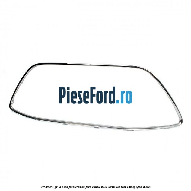Ornament grila bara fata cromat Ford C-Max 2011-2015 2.0 TDCi 140 cp UFDB diesel