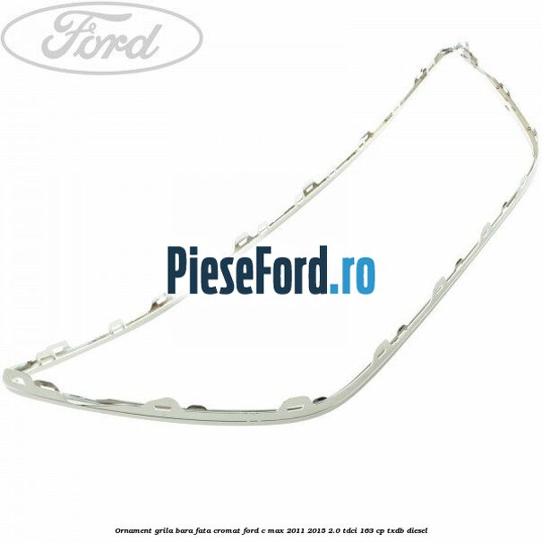 Ornament grila bara fata cromat Ford C-Max 2011-2015 2.0 TDCi 163 cp Ornament grila bara fata cromat Ford C-Max 2011-2015 2.0 TDCi 163 cp TXDB diesel