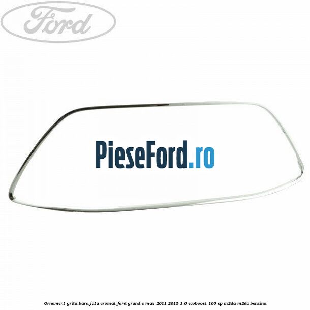 Ornament grila bara fata cromat Ford Grand C-Max 2011-2015 1.0 EcoBoost 100 cp M2DA, M2DC benzina
