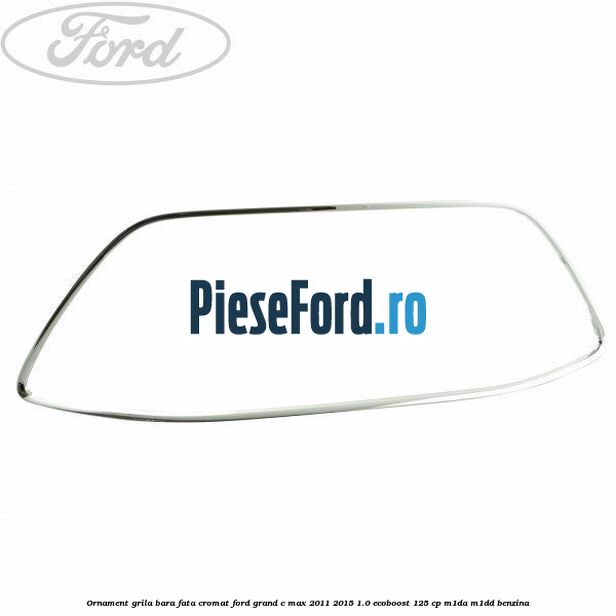 Ornament grila bara fata cromat Ford Grand C-Max 2011-2015 1.0 EcoBoost 125 cp M1DA, M1DD benzina
