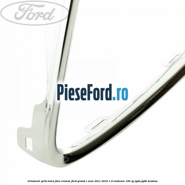 Ornament grila bara fata cromat Ford Grand C-Max 2011-2015 1.6 EcoBoost 150 cp JQDA, JQDB benzina