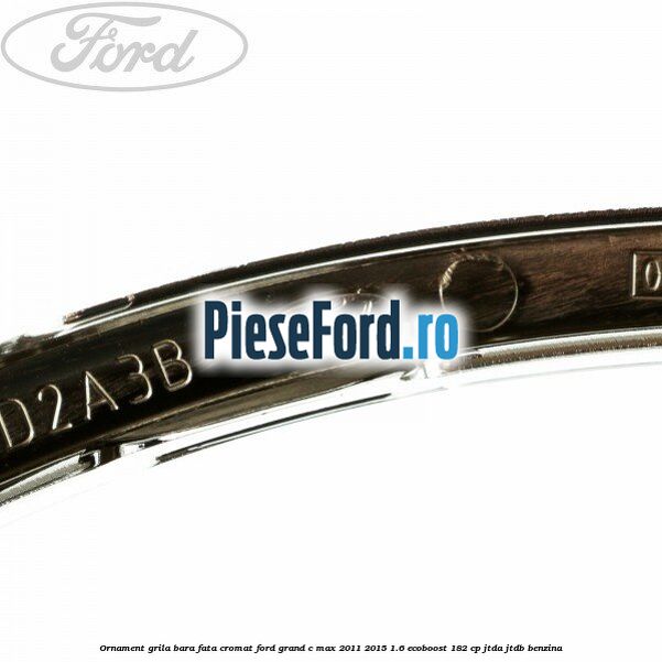 Ornament grila bara fata cromat Ford Grand C-Max 2011-2015 1.6 EcoBoost 182 cp Ornament grila bara fata cromat Ford Grand C-Max 2011-2015 1.6 EcoBoost 182 cp JTDA, JTDB benzina