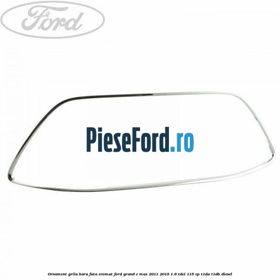 Ornament grila bara fata cromat Ford Grand C-Max 2011-2015 1.6 TDCi 115 cp T1DA, T1DB diesel