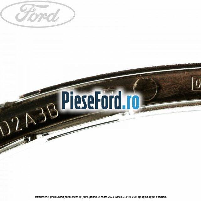 Ornament grila bara fata cromat Ford Grand C-Max 2011-2015 1.6 Ti 105 cp IQDA, IQDB benzina