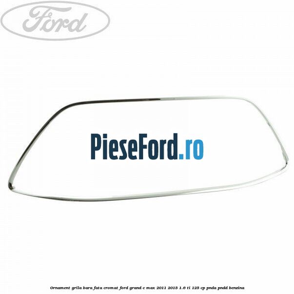Ornament grila bara fata cromat Ford Grand C-Max 2011-2015 1.6 Ti 125 cp PNDA, PNDD benzina