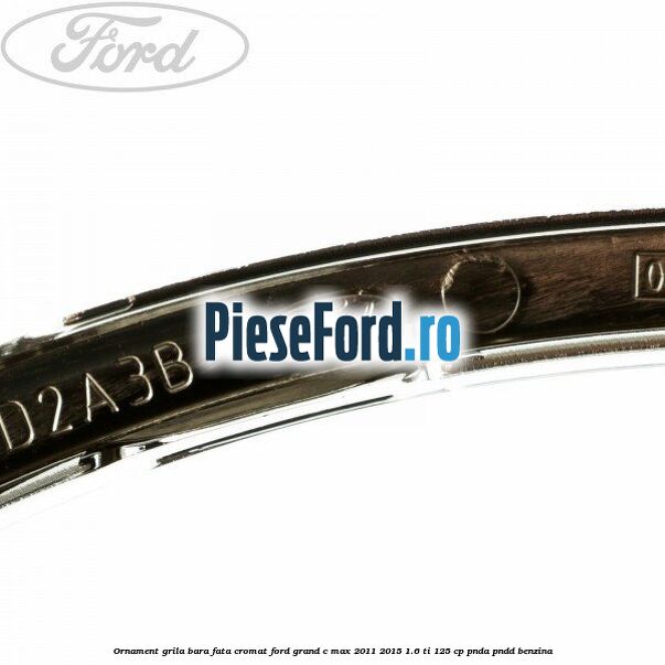 Ornament grila bara fata cromat Ford Grand C-Max 2011-2015 1.6 Ti 125 cp PNDA, PNDD benzina