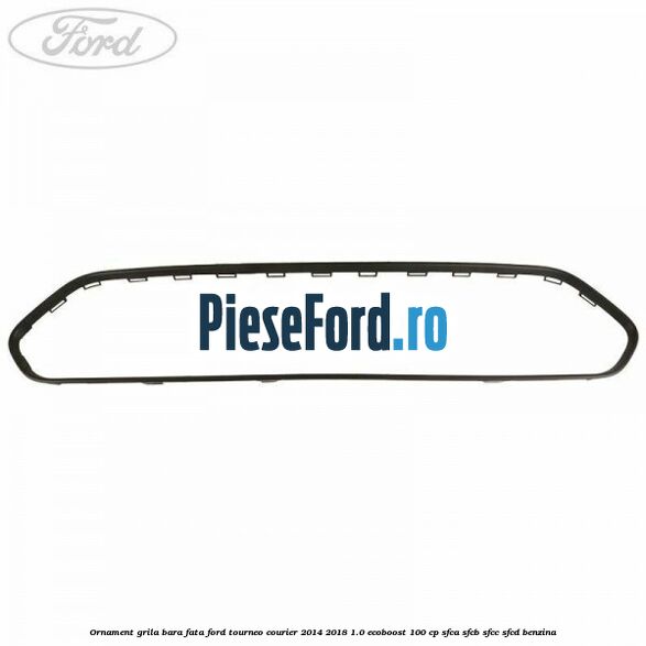 Ornament grila bara fata Ford Tourneo Courier 2014-2018 1.0 EcoBoost 100 cp SFCA, SFCB, SFCC, SFCD benzina