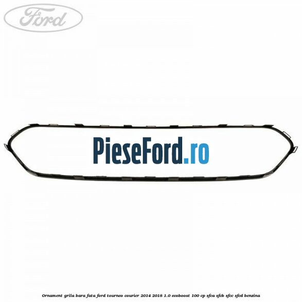 Ornament grila bara fata Ford Tourneo Courier 2014-2018 1.0 EcoBoost 100 cp SFCA, SFCB, SFCC, SFCD benzina