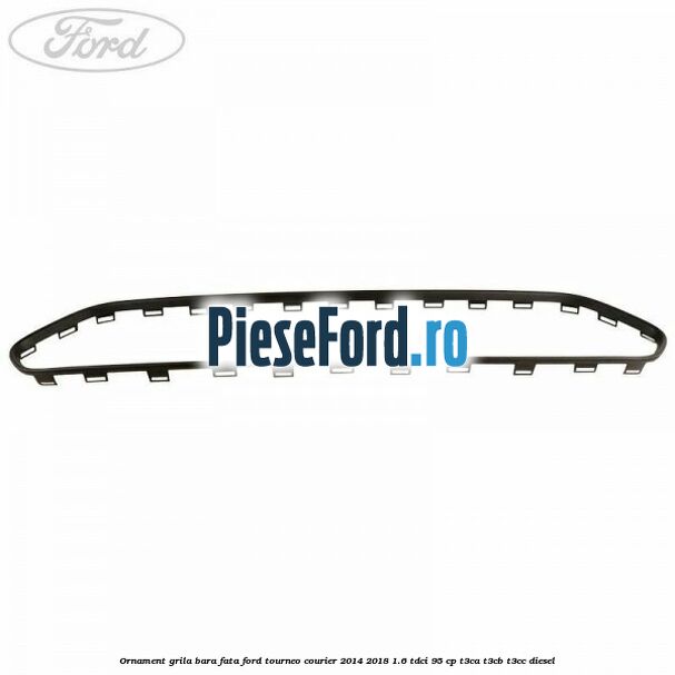 Ornament grila bara fata Ford Tourneo Courier 2014-2018 1.6 TDCi 95 cp T3CA, T3CB, T3CC diesel
