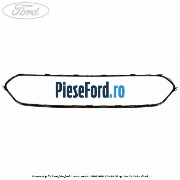 Ornament grila bara fata Ford Tourneo Courier 2014-2018 1.6 TDCi 95 cp T3CA, T3CB, T3CC diesel