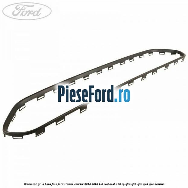 Ornament grila bara fata Ford Transit Courier 2014-2018 1.0 EcoBoost 100 cp SFCA, SFCB, SFCC, SFCD, SFCE benzina