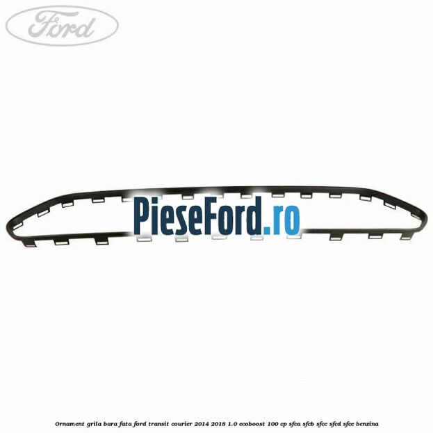 Ornament grila bara fata Ford Transit Courier 2014-2018 1.0 EcoBoost 100 cp SFCA, SFCB, SFCC, SFCD, SFCE benzina