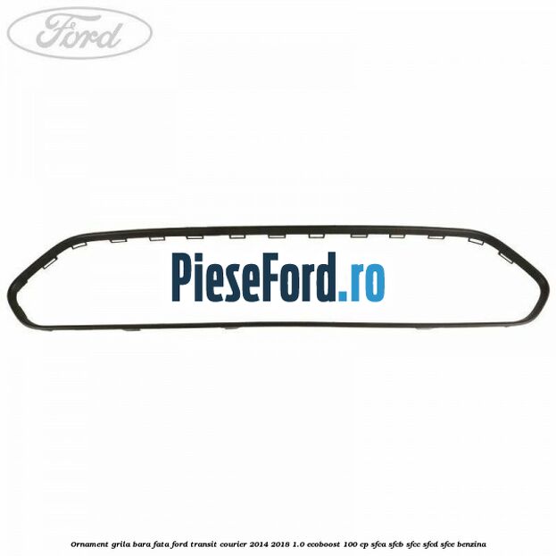 Ornament grila bara fata Ford Transit Courier 2014-2018 1.0 EcoBoost 100 cp SFCA, SFCB, SFCC, SFCD, SFCE benzina
