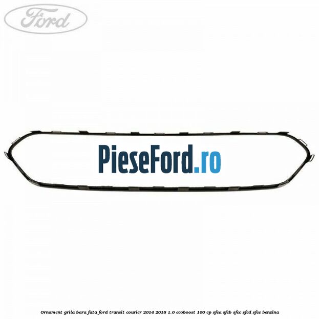 Ornament grila bara fata Ford Transit Courier 2014-2018 1.0 EcoBoost 100 cp SFCA, SFCB, SFCC, SFCD, SFCE benzina