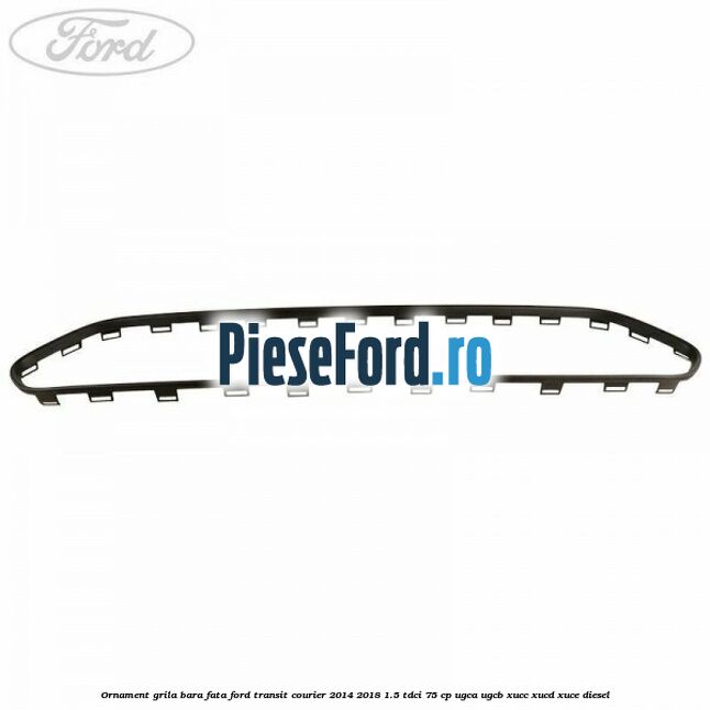Ornament grila bara fata Ford Transit Courier 2014-2018 1.5 TDCi 75 cp UGCA, UGCB, XUCC, XUCD, XUCE diesel