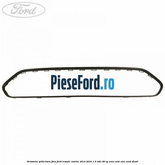Ornament grila bara fata Ford Transit Courier 2014-2018 1.5 TDCi 95 cp XVCA, XVCB, XVCC, XVCD diesel