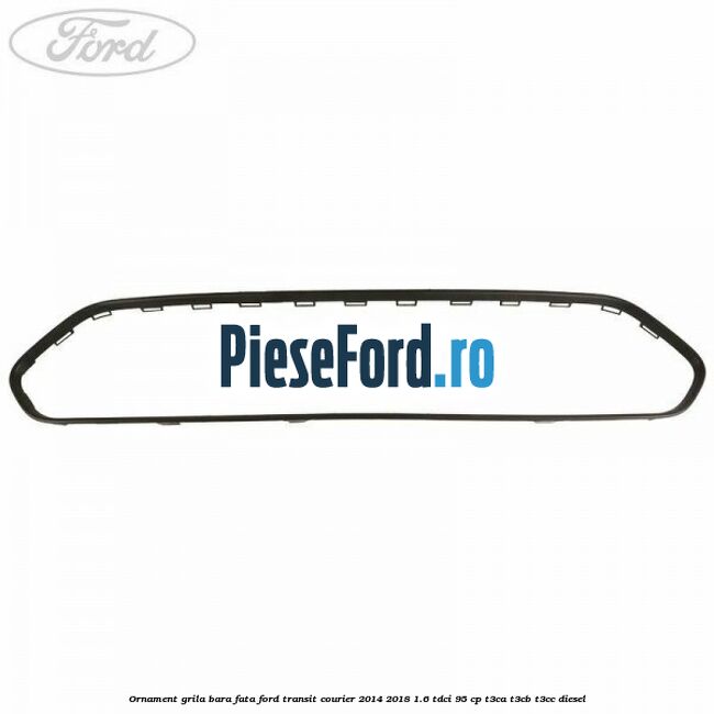 Ornament grila bara fata Ford Transit Courier 2014-2018 1.6 TDCi 95 cp T3CA, T3CB, T3CC diesel