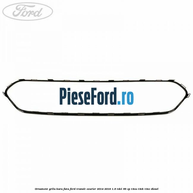 Ornament grila bara fata Ford Transit Courier 2014-2018 1.6 TDCi 95 cp T3CA, T3CB, T3CC diesel