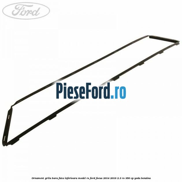 Ornament grila bara fata inferioara model RS Ford Focus 2014-2018 2.3 RS 350 cp YVDA benzina