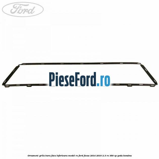 Ornament grila bara fata inferioara model RS Ford Focus 2014-2018 2.3 RS 350 cp YVDA benzina